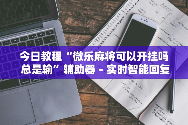 今日教程“微乐麻将可以开挂吗 总是输”辅助器 – 实时智能回复