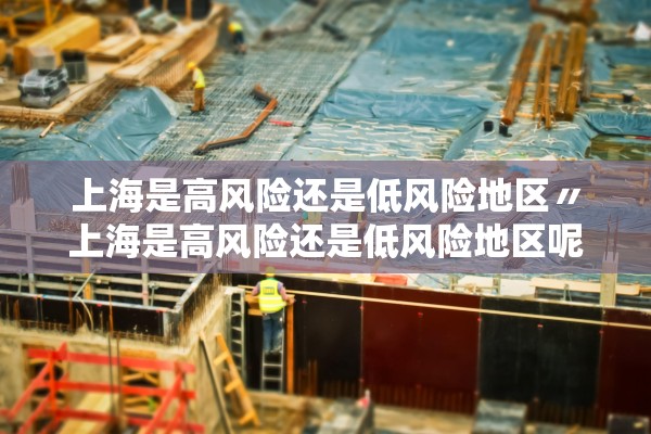 上海是高风险还是低风险地区〃上海是高风险还是低风险地区呢