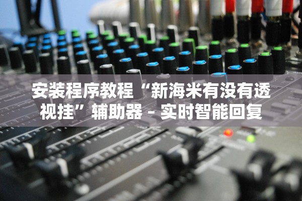 安装程序教程“新海米有没有透视挂”辅助器 – 实时智能回复