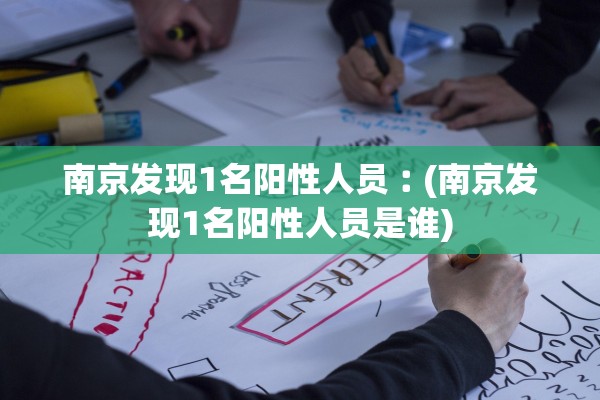 南京发现1名阳性人员︰(南京发现1名阳性人员是谁)