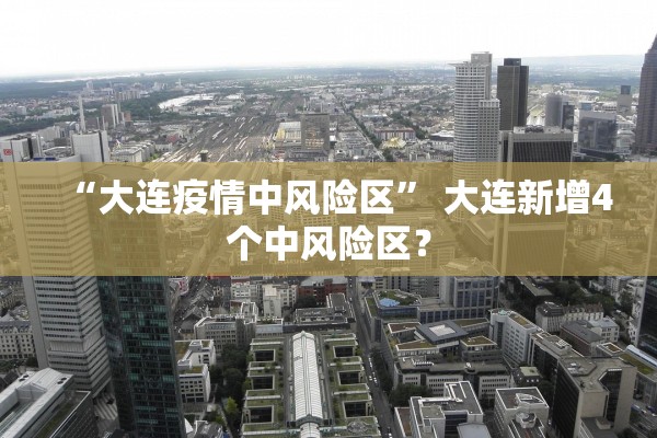 “大连疫情中风险区” 大连新增4个中风险区？