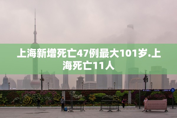 上海新增死亡47例最大101岁.上海死亡11人 上海新增死亡47例最大101岁.上海死亡11人