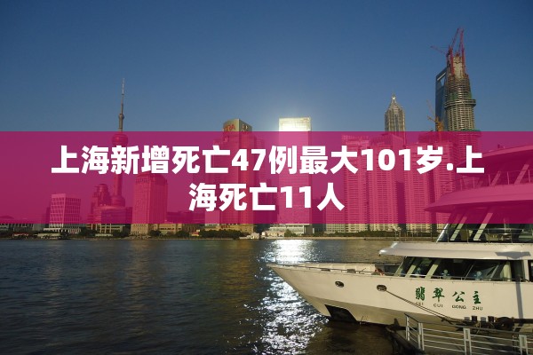 上海新增死亡47例最大101岁.上海死亡11人 上海新增死亡47例最大101岁.上海死亡11人