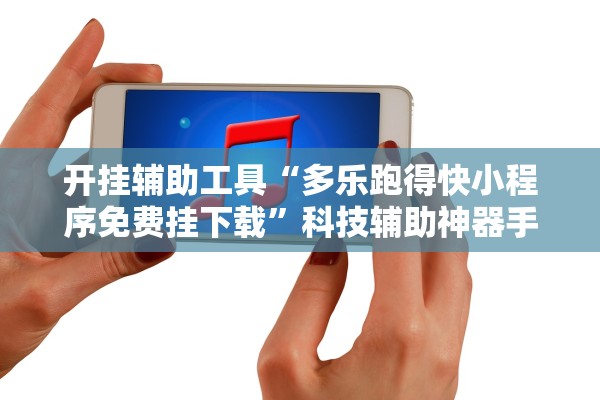 开挂辅助工具“多乐跑得快小程序免费挂下载”科技辅助神器手机版教程