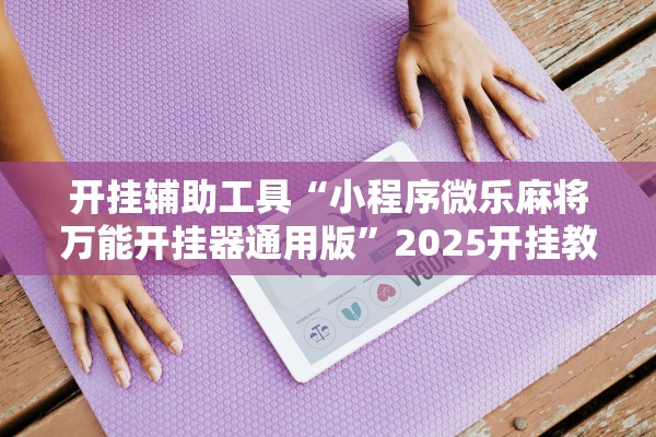 开挂辅助工具“小程序微乐麻将万能开挂器通用版”2025开挂教程步骤