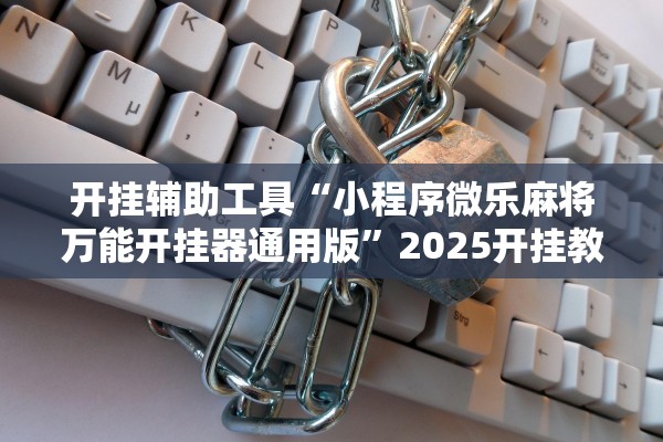 开挂辅助工具“小程序微乐麻将万能开挂器通用版	”2025开挂教程步骤