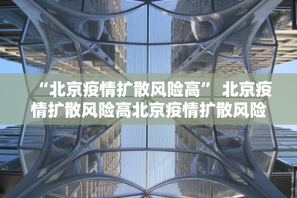 “北京疫情扩散风险高” 北京疫情扩散风险高北京疫情扩散风险高吗？