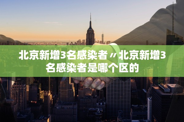 北京新增3名感染者〃北京新增3名感染者是哪个区的