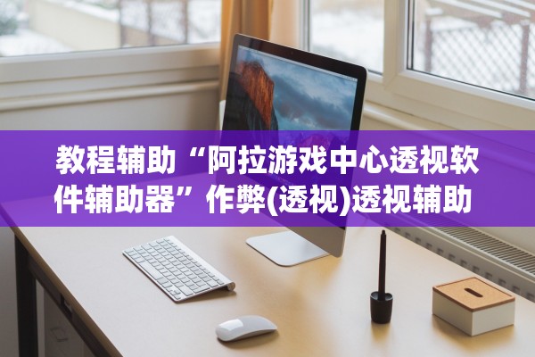 教程辅助“阿拉游戏中心透视软件辅助器”作弊(透视)透视辅助 