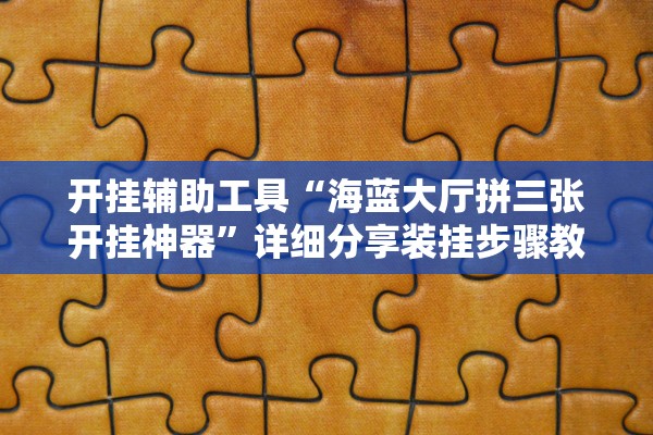 开挂辅助工具“海蓝大厅拼三张开挂神器	”详细分享装挂步骤教程