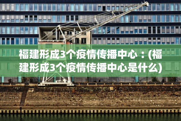 福建形成3个疫情传播中心︰(福建形成3个疫情传播中心是什么)