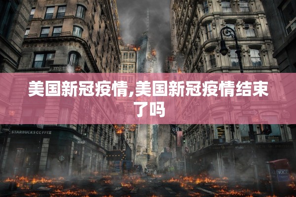 美国新冠疫情,美国新冠疫情结束了吗