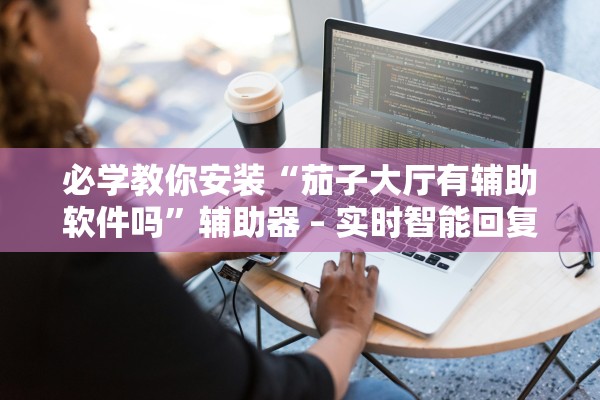必学教你安装“茄子大厅有辅助软件吗	”辅助器 – 实时智能回复