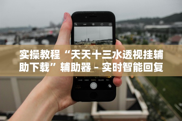 实操教程“天天十三水透视挂辅助下载”辅助器 – 实时智能回复