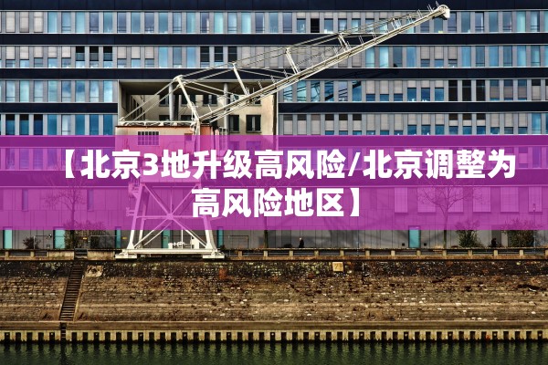 【北京3地升级高风险/北京调整为高风险地区】