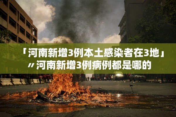 「河南新增3例本土感染者在3地」〃河南新增3例病例都是哪的 「河南新增3例本土感染者在3地」〃河南新增3例病例都是哪的