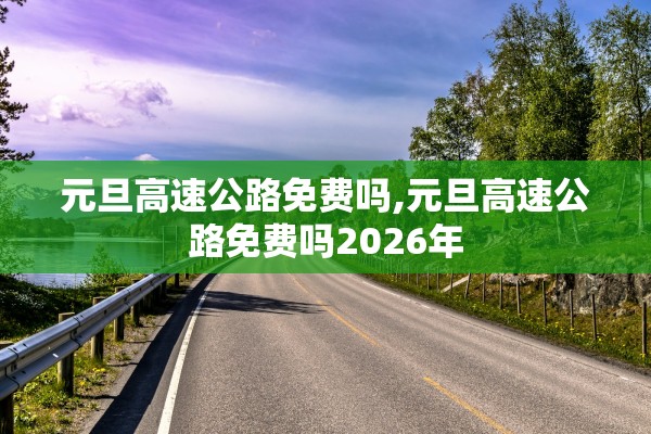 元旦高速公路免费吗,元旦高速公路免费吗2026年
