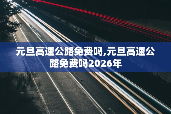 元旦高速公路免费吗,元旦高速公路免费吗2026年