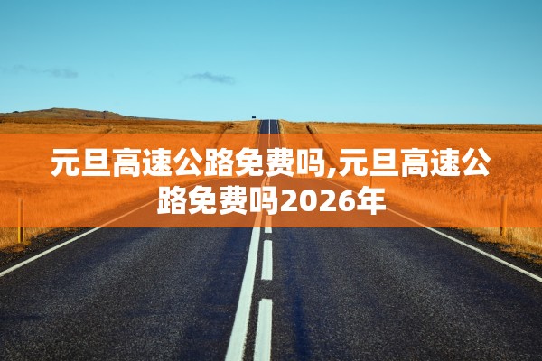 元旦高速公路免费吗,元旦高速公路免费吗2026年