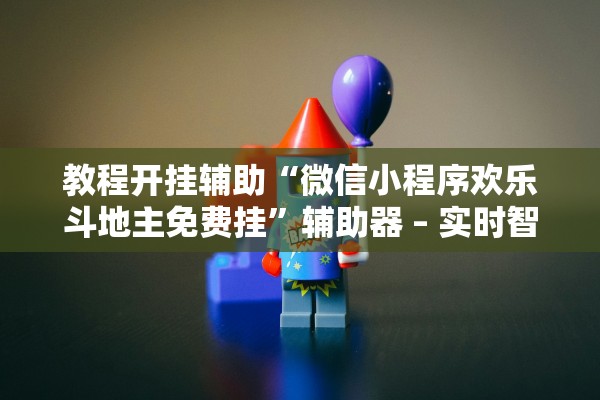 教程开挂辅助“微信小程序欢乐斗地主免费挂”辅助器 – 实时智能回复