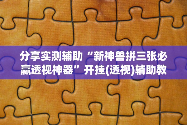 分享实测辅助“新神兽拼三张必赢透视神器	”开挂(透视)辅助教程
