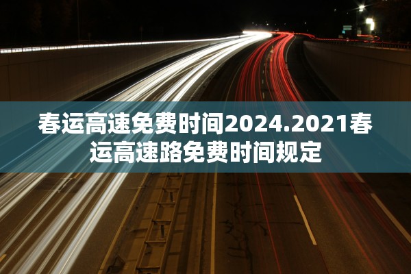 春运高速免费时间2024.2021春运高速路免费时间规定