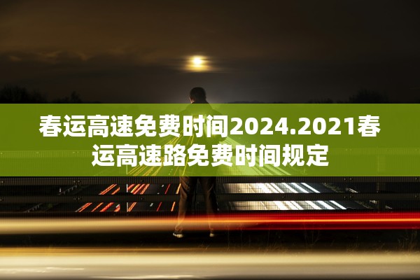 春运高速免费时间2024.2021春运高速路免费时间规定