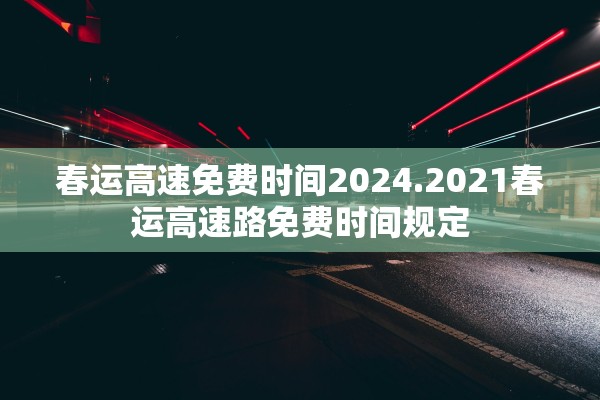 春运高速免费时间2024.2021春运高速路免费时间规定