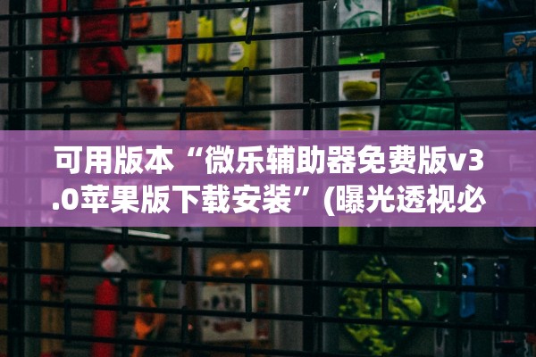 可用版本“微乐辅助器免费版v3.0苹果版下载安装”(曝光透视必备猫腻)