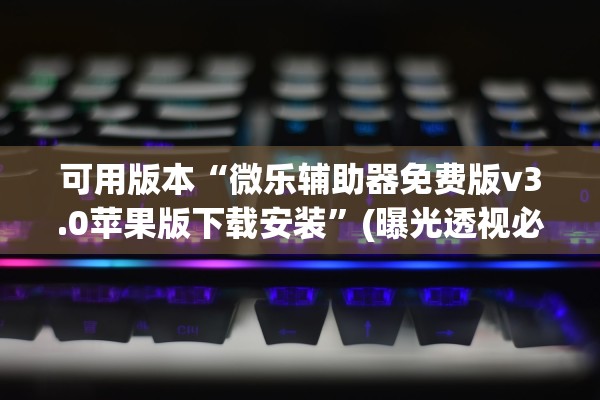 可用版本“微乐辅助器免费版v3.0苹果版下载安装”(曝光透视必备猫腻)