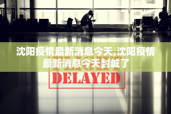 沈阳疫情最新消息今天,沈阳疫情最新消息今天封城了 沈阳疫情最新消息今天,沈阳疫情最新消息今天封城了