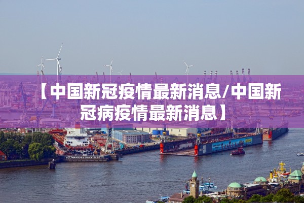 【中国新冠疫情最新消息/中国新冠病疫情最新消息】