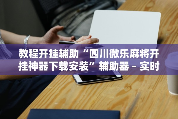 教程开挂辅助“四川微乐麻将开挂神器下载安装”辅助器 – 实时智能回复