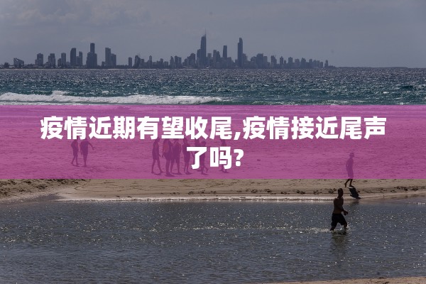 疫情近期有望收尾,疫情接近尾声了吗?