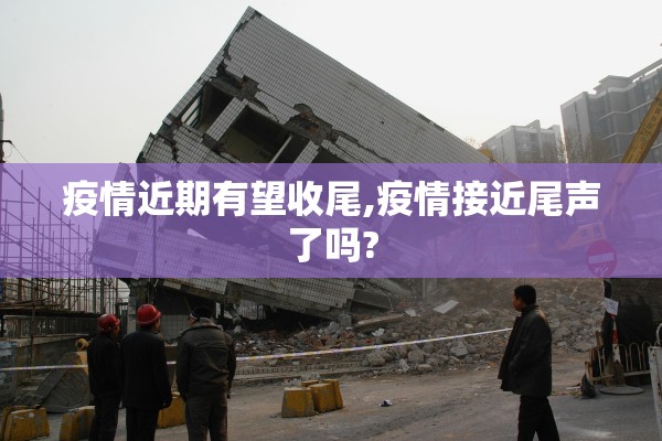 疫情近期有望收尾,疫情接近尾声了吗?