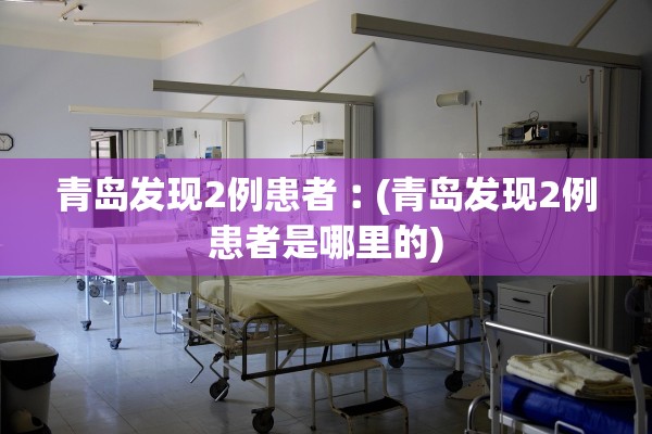 青岛发现2例患者︰(青岛发现2例患者是哪里的) 青岛发现2例患者︰(青岛发现2例患者是哪里的)