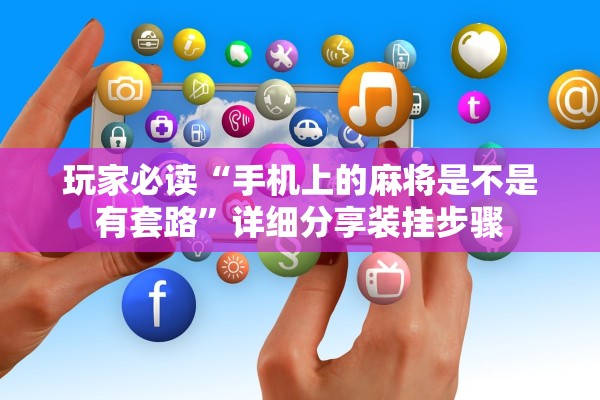 玩家必读“手机上的麻将是不是有套路	”详细分享装挂步骤