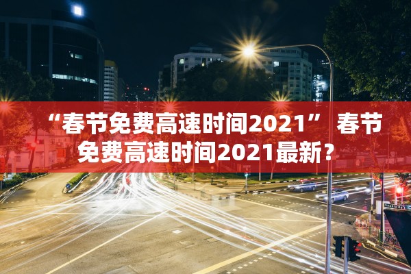 “春节免费高速时间2021” 春节免费高速时间2021最新？