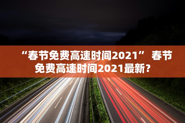 “春节免费高速时间2021	” 春节免费高速时间2021最新？