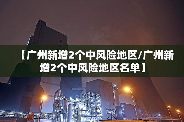 【广州新增2个中风险地区/广州新增2个中风险地区名单】