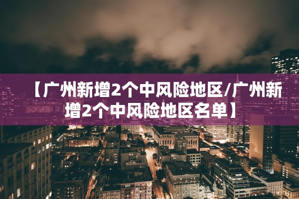【广州新增2个中风险地区/广州新增2个中风险地区名单】