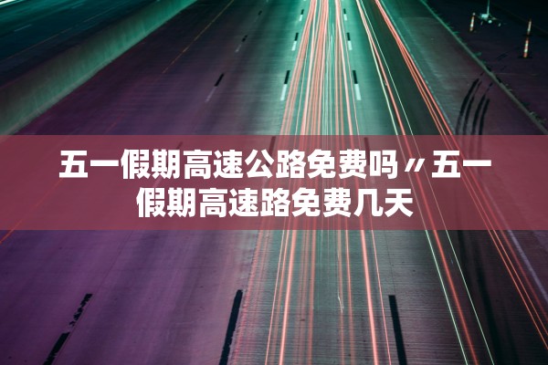 五一假期高速公路免费吗〃五一假期高速路免费几天
