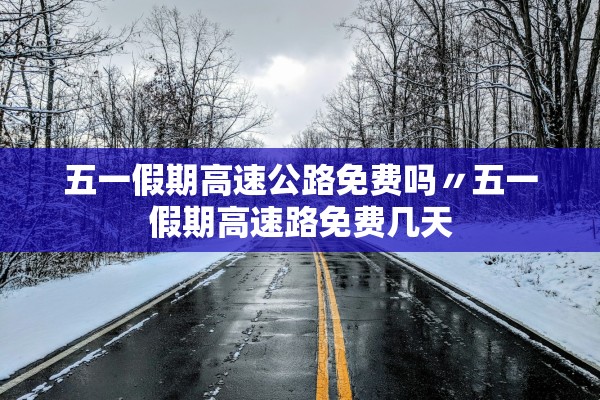 五一假期高速公路免费吗〃五一假期高速路免费几天