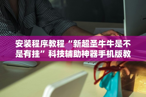 安装程序教程“新超圣牛牛是不是有挂”科技辅助神器手机版教程