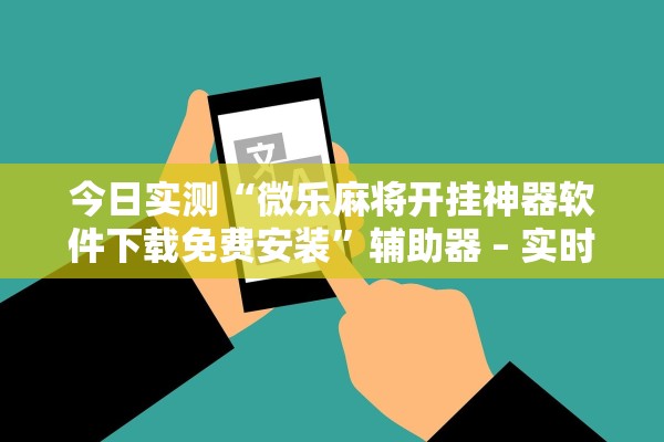 今日实测“微乐麻将开挂神器软件下载免费安装”辅助器 – 实时智能回复