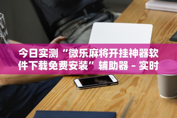 今日实测“微乐麻将开挂神器软件下载免费安装”辅助器 – 实时智能回复