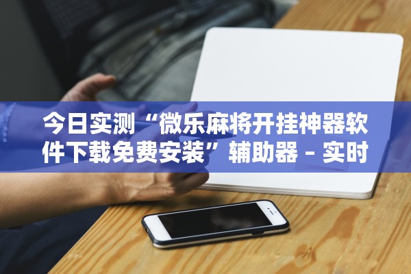 今日实测“微乐麻将开挂神器软件下载免费安装	”辅助器 – 实时智能回复