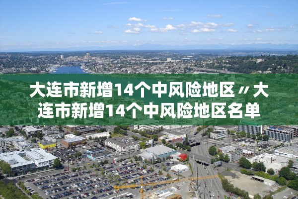 大连市新增14个中风险地区〃大连市新增14个中风险地区名单