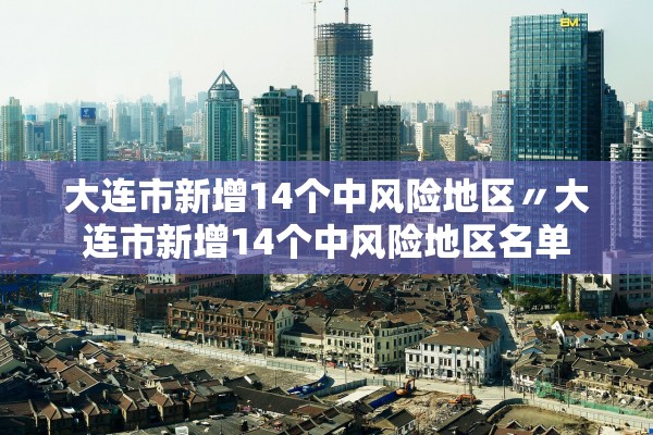 大连市新增14个中风险地区〃大连市新增14个中风险地区名单
