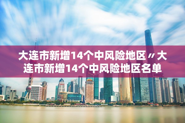 大连市新增14个中风险地区〃大连市新增14个中风险地区名单